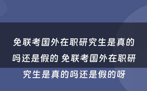 免联考国外在职研究生是真的吗还是假的 免联考国外在职研究生是真的吗还是假的呀