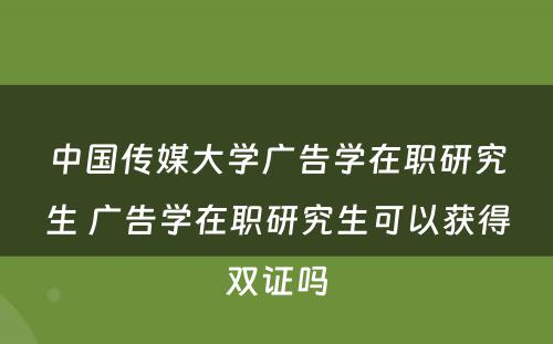 中国传媒大学广告学在职研究生 广告学在职研究生可以获得双证吗