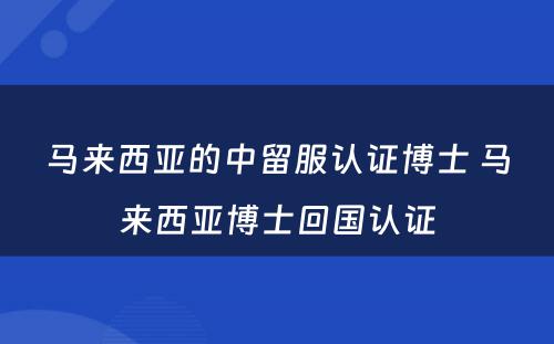 马来西亚的中留服认证博士 马来西亚博士回国认证