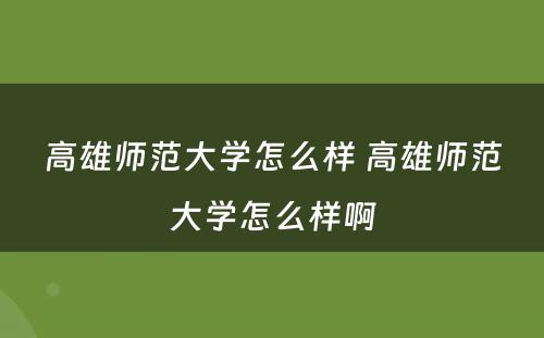 高雄师范大学怎么样 高雄师范大学怎么样啊