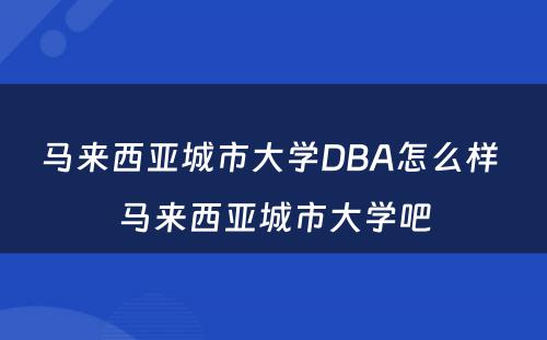 马来西亚城市大学DBA怎么样 马来西亚城市大学吧