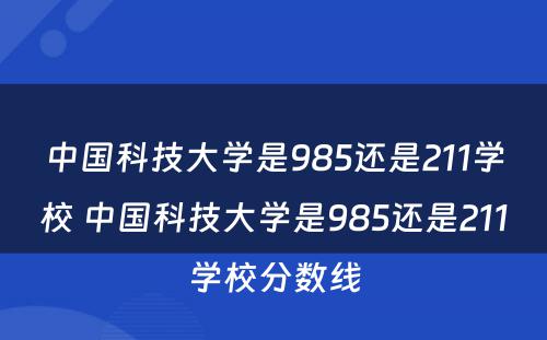 中国科技大学是985还是211学校 中国科技大学是985还是211学校分数线