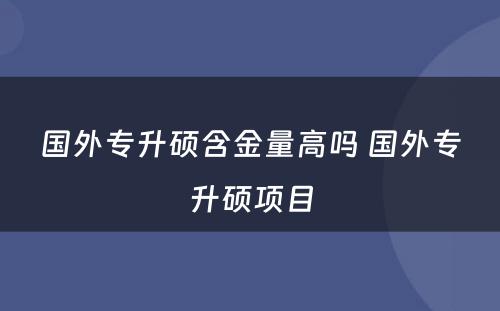 国外专升硕含金量高吗 国外专升硕项目