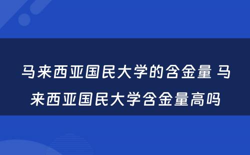 马来西亚国民大学的含金量 马来西亚国民大学含金量高吗