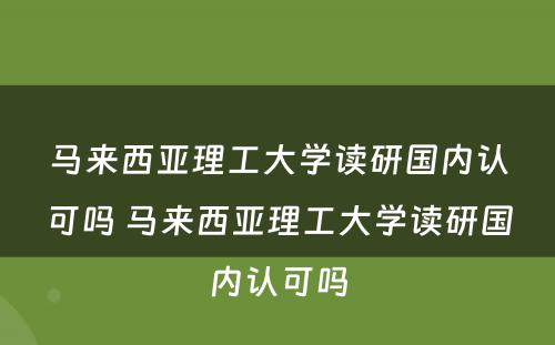 马来西亚理工大学读研国内认可吗 马来西亚理工大学读研国内认可吗