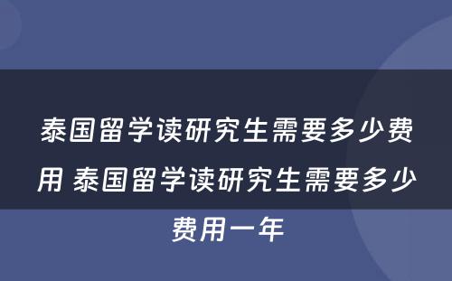 泰国留学读研究生需要多少费用 泰国留学读研究生需要多少费用一年