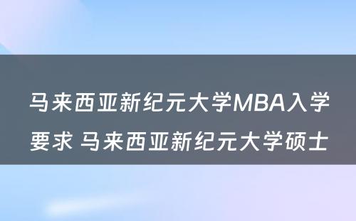马来西亚新纪元大学MBA入学要求 马来西亚新纪元大学硕士