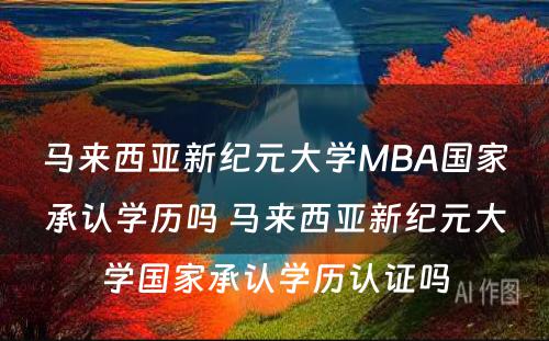 马来西亚新纪元大学MBA国家承认学历吗 马来西亚新纪元大学国家承认学历认证吗