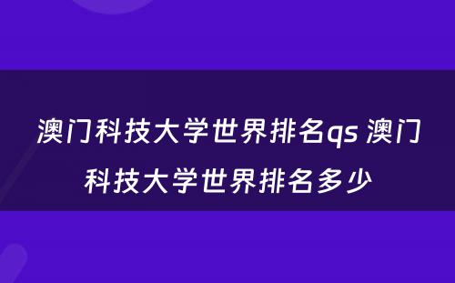 澳门科技大学世界排名qs 澳门科技大学世界排名多少