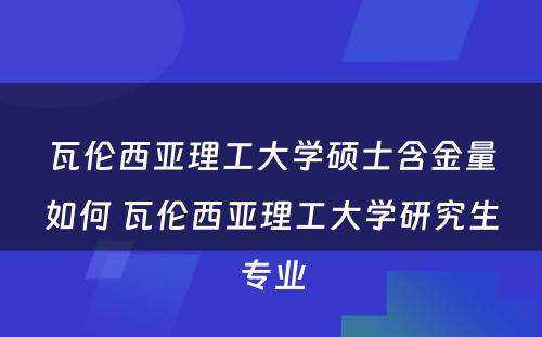 瓦伦西亚理工大学硕士含金量如何 瓦伦西亚理工大学研究生专业