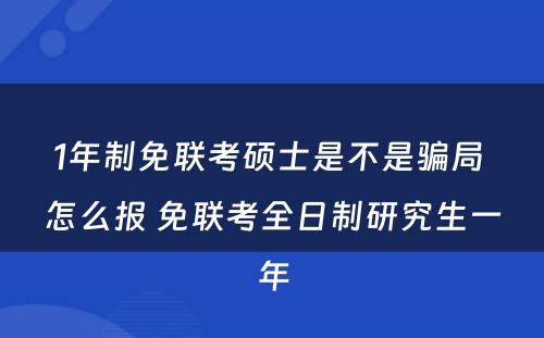 1年制免联考硕士是不是骗局 怎么报 免联考全日制研究生一年