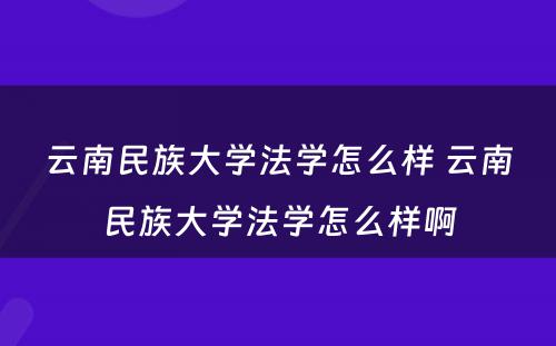 云南民族大学法学怎么样 云南民族大学法学怎么样啊