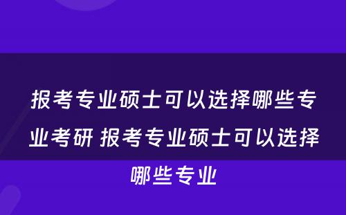 报考专业硕士可以选择哪些专业考研 报考专业硕士可以选择哪些专业