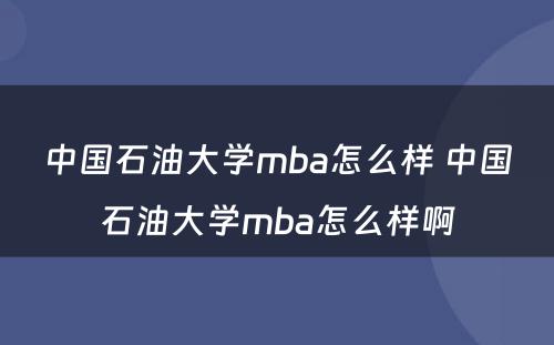 中国石油大学mba怎么样 中国石油大学mba怎么样啊