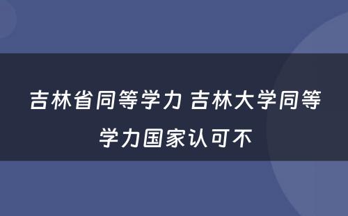 吉林省同等学力 吉林大学同等学力国家认可不