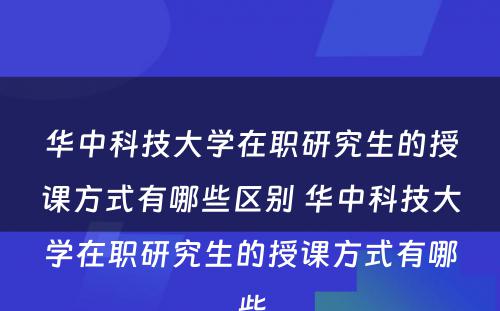 华中科技大学在职研究生的授课方式有哪些区别 华中科技大学在职研究生的授课方式有哪些