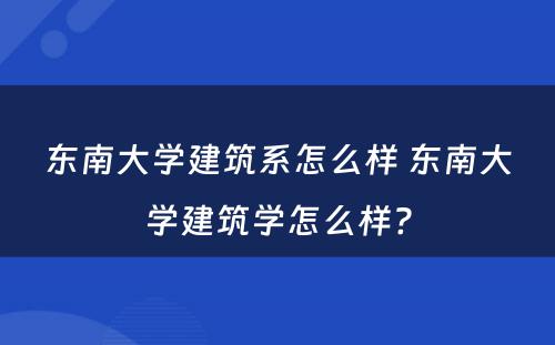 东南大学建筑系怎么样 东南大学建筑学怎么样?