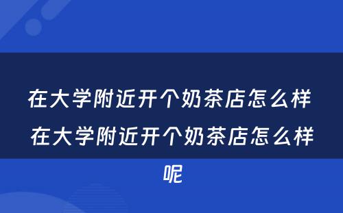 在大学附近开个奶茶店怎么样 在大学附近开个奶茶店怎么样呢