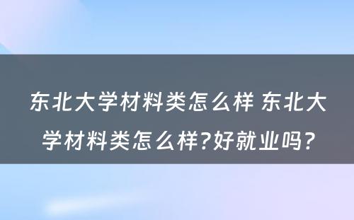 东北大学材料类怎么样 东北大学材料类怎么样?好就业吗?