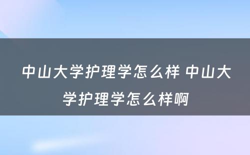 中山大学护理学怎么样 中山大学护理学怎么样啊