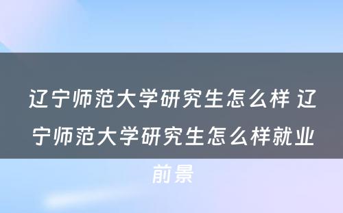 辽宁师范大学研究生怎么样 辽宁师范大学研究生怎么样就业前景