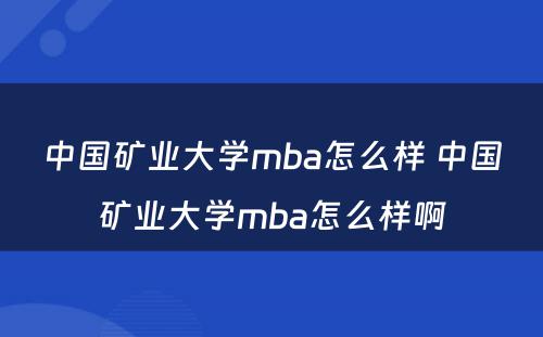 中国矿业大学mba怎么样 中国矿业大学mba怎么样啊