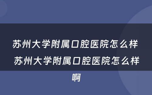 苏州大学附属口腔医院怎么样 苏州大学附属口腔医院怎么样啊