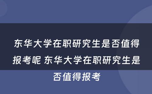 东华大学在职研究生是否值得报考呢 东华大学在职研究生是否值得报考