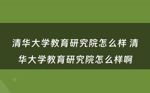 清华大学教育研究院怎么样 清华大学教育研究院怎么样啊