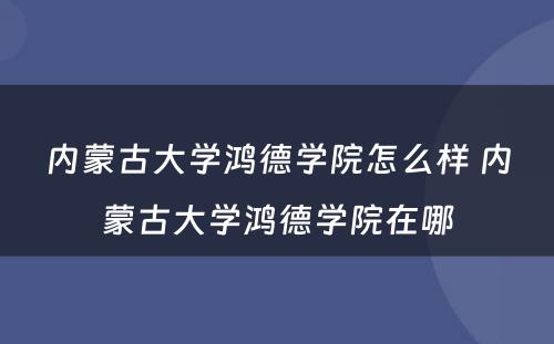 内蒙古大学鸿德学院怎么样 内蒙古大学鸿德学院在哪