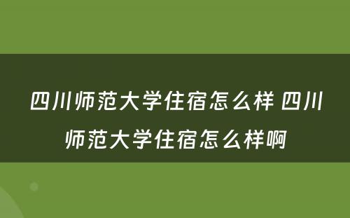 四川师范大学住宿怎么样 四川师范大学住宿怎么样啊