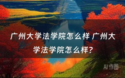 广州大学法学院怎么样 广州大学法学院怎么样?