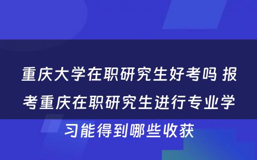 重庆大学在职研究生好考吗 报考重庆在职研究生进行专业学习能得到哪些收获