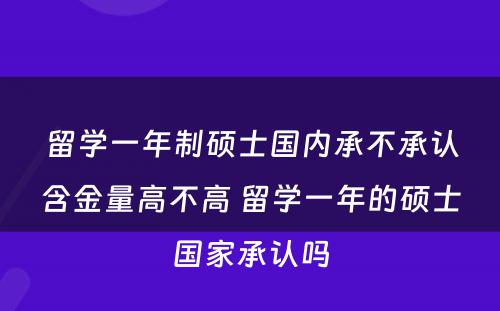 留学一年制硕士国内承不承认含金量高不高 留学一年的硕士国家承认吗