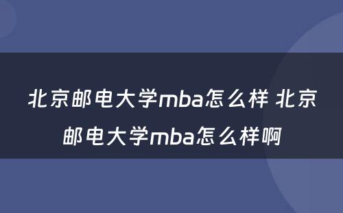 北京邮电大学mba怎么样 北京邮电大学mba怎么样啊