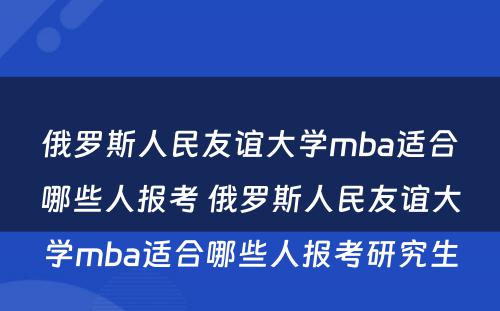 俄罗斯人民友谊大学mba适合哪些人报考 俄罗斯人民友谊大学mba适合哪些人报考研究生