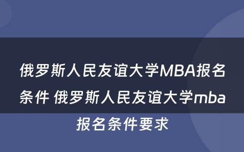 俄罗斯人民友谊大学MBA报名条件 俄罗斯人民友谊大学mba报名条件要求