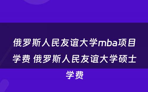 俄罗斯人民友谊大学mba项目学费 俄罗斯人民友谊大学硕士学费