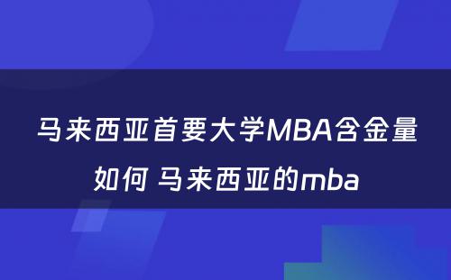 马来西亚首要大学MBA含金量如何 马来西亚的mba
