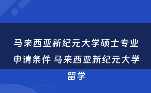 马来西亚新纪元大学硕士专业申请条件 马来西亚新纪元大学留学