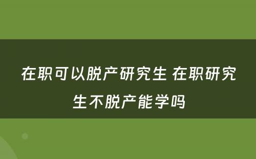 在职可以脱产研究生 在职研究生不脱产能学吗