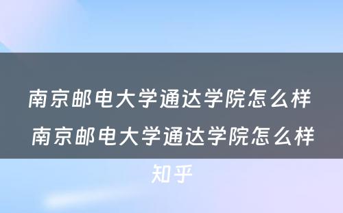 南京邮电大学通达学院怎么样 南京邮电大学通达学院怎么样知乎