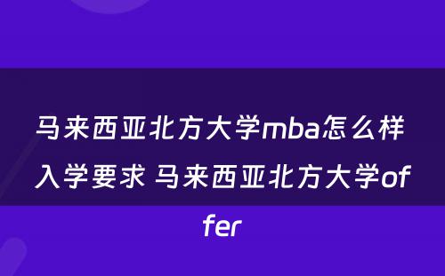 马来西亚北方大学mba怎么样 入学要求 马来西亚北方大学offer