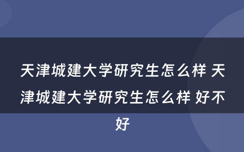 天津城建大学研究生怎么样 天津城建大学研究生怎么样 好不好