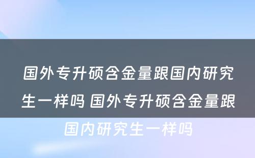 国外专升硕含金量跟国内研究生一样吗 国外专升硕含金量跟国内研究生一样吗