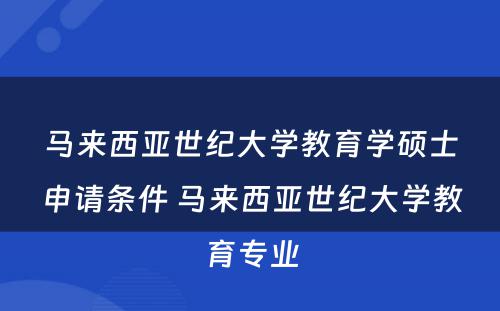 马来西亚世纪大学教育学硕士申请条件 马来西亚世纪大学教育专业
