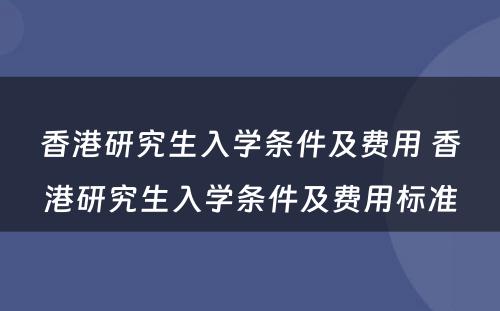 香港研究生入学条件及费用 香港研究生入学条件及费用标准