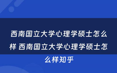 西南国立大学心理学硕士怎么样 西南国立大学心理学硕士怎么样知乎