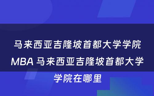 马来西亚吉隆坡首都大学学院MBA 马来西亚吉隆坡首都大学学院在哪里