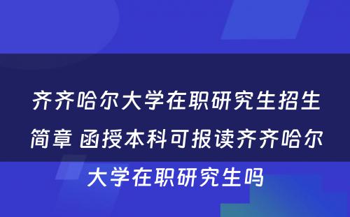 齐齐哈尔大学在职研究生招生简章 函授本科可报读齐齐哈尔大学在职研究生吗